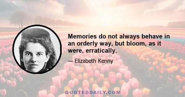 Memories do not always behave in an orderly way, but bloom, as it were, erratically.