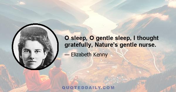 O sleep, O gentle sleep, I thought gratefully, Nature's gentle nurse.