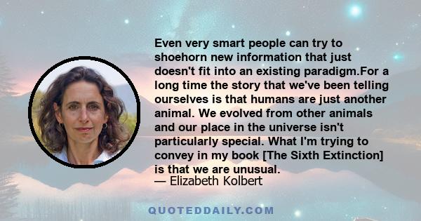 Even very smart people can try to shoehorn new information that just doesn't fit into an existing paradigm.For a long time the story that we've been telling ourselves is that humans are just another animal. We evolved