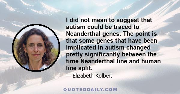 I did not mean to suggest that autism could be traced to Neanderthal genes. The point is that some genes that have been implicated in autism changed pretty significantly between the time Neanderthal line and human line