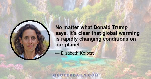 No matter what Donald Trump says, it's clear that global warming is rapidly changing conditions on our planet.