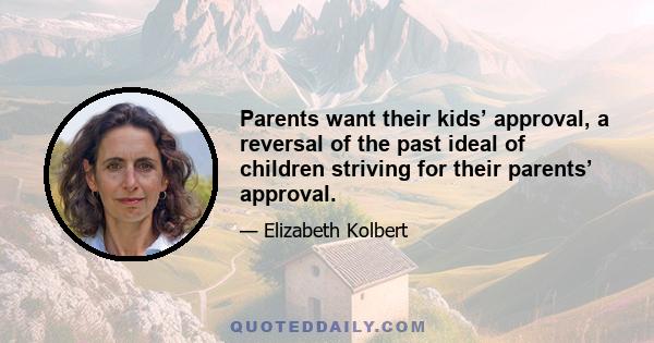 Parents want their kids’ approval, a reversal of the past ideal of children striving for their parents’ approval.