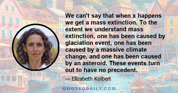 We can't say that when x happens we get a mass extinction. To the extent we understand mass extinction, one has been caused by glaciation event, one has been caused by a massive climate change, and one has been caused