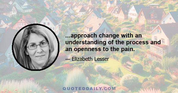 ...approach change with an understanding of the process and an openness to the pain.