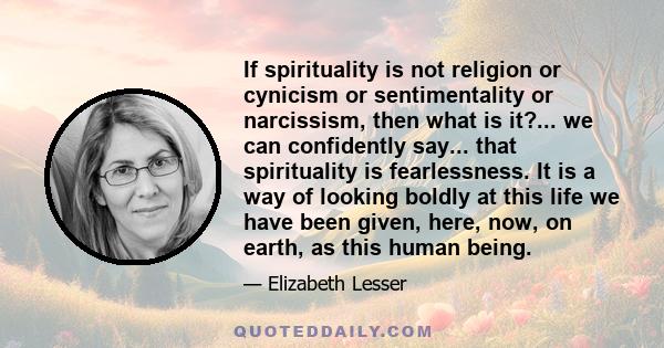 If spirituality is not religion or cynicism or sentimentality or narcissism, then what is it?... we can confidently say... that spirituality is fearlessness. It is a way of looking boldly at this life we have been