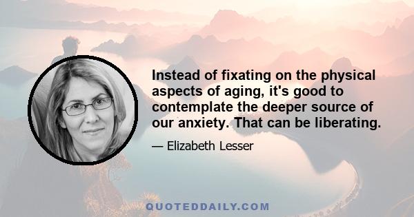 Instead of fixating on the physical aspects of aging, it's good to contemplate the deeper source of our anxiety. That can be liberating.