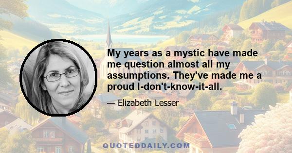 My years as a mystic have made me question almost all my assumptions. They've made me a proud I-don't-know-it-all.
