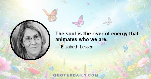 The soul is the river of energy that animates who we are.