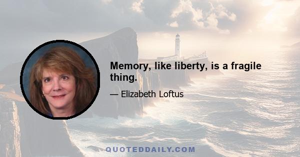 Memory, like liberty, is a fragile thing.