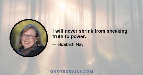 I will never shrink from speaking truth to power.