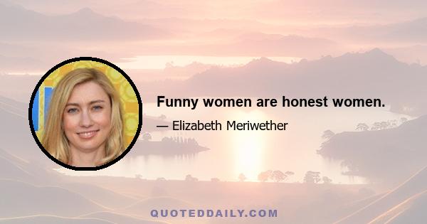 Funny women are honest women.