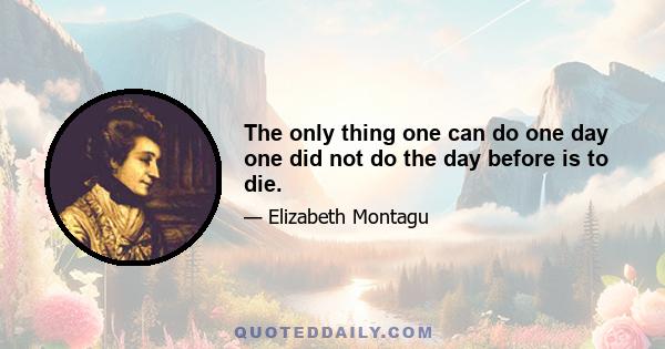 The only thing one can do one day one did not do the day before is to die.