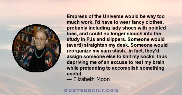 Empress of the Universe would be way too much work. I'd have to wear fancy clothes, probably including lady shoes with pointed toes, and could no longer slouch into the study in PJs and slippers. Someone would (avert!)