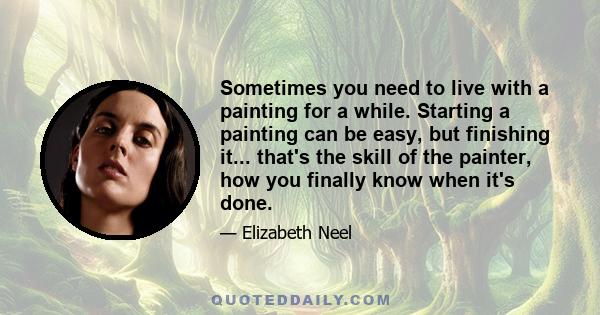 Sometimes you need to live with a painting for a while. Starting a painting can be easy, but finishing it... that's the skill of the painter, how you finally know when it's done.