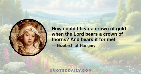 How could I bear a crown of gold when the Lord bears a crown of thorns? And bears it for me!