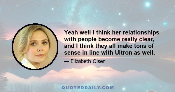 Yeah well I think her relationships with people become really clear, and I think they all make tons of sense in line with Ultron as well.