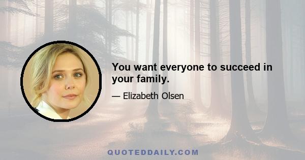 You want everyone to succeed in your family.