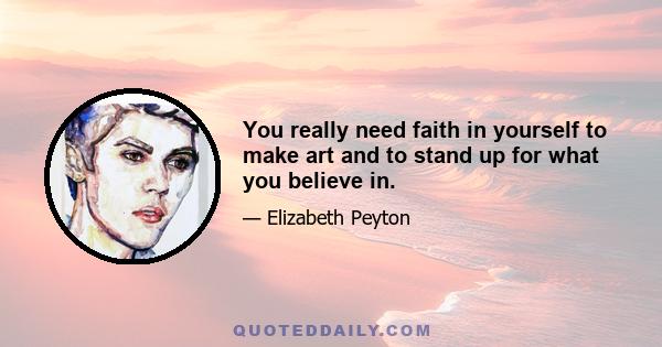 You really need faith in yourself to make art and to stand up for what you believe in.