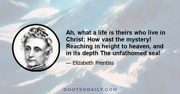 Ah, what a life is theirs who live in Christ; How vast the mystery! Reaching in height to heaven, and in its depth The unfathomed sea!