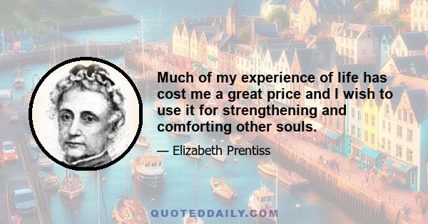 Much of my experience of life has cost me a great price and I wish to use it for strengthening and comforting other souls.