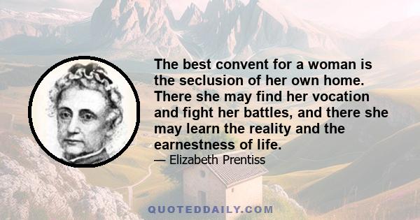 The best convent for a woman is the seclusion of her own home. There she may find her vocation and fight her battles, and there she may learn the reality and the earnestness of life.