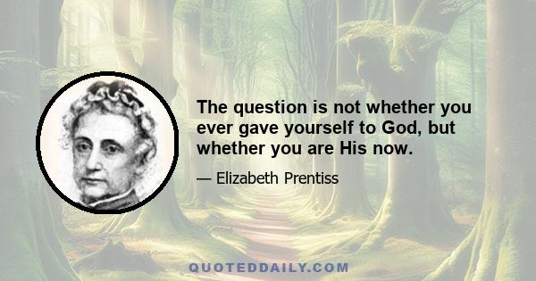 The question is not whether you ever gave yourself to God, but whether you are His now.