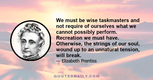 We must be wise taskmasters and not require of ourselves what we cannot possibly perform. Recreation we must have. Otherwise, the strings of our soul, wound up to an unnatural tension, will break.