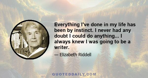 Everything I've done in my life has been by instinct. I never had any doubt I could do anything... I always knew I was going to be a writer.