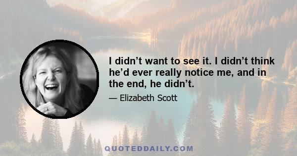 I didn’t want to see it. I didn’t think he’d ever really notice me, and in the end, he didn’t.