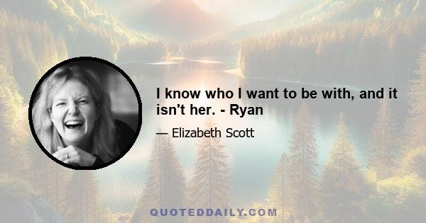 I know who I want to be with, and it isn't her. - Ryan