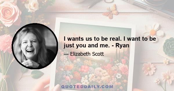 I wants us to be real. I want to be just you and me. - Ryan