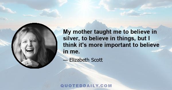 My mother taught me to believe in silver, to believe in things, but I think it's more important to believe in me.