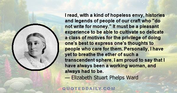 I read, with a kind of hopeless envy, histories and legends of people of our craft who do not write for money. It must be a pleasant experience to be able to cultivate so delicate a class of motives for the privilege of 