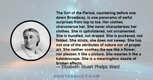 The Girl of the Period, sauntering before one down Broadway, is one panorama of awful surprises from top to toe. Her clothes characterize her. She never characterizes her clothes. She is upholstered, not ornamented. She 