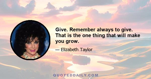 Give. Remember always to give. That is the one thing that will make you grow.