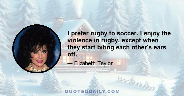 I prefer rugby to soccer. I enjoy the violence in rugby, except when they start biting each other's ears off.