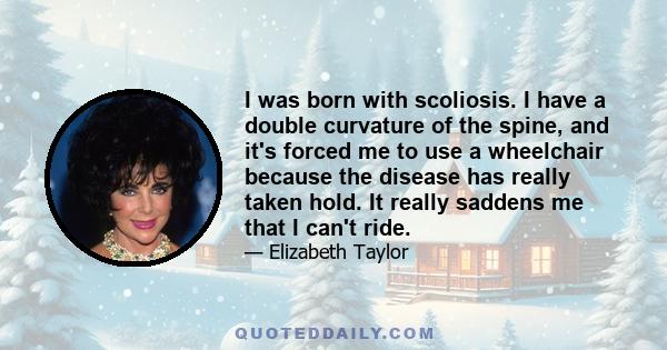 I was born with scoliosis. I have a double curvature of the spine, and it's forced me to use a wheelchair because the disease has really taken hold. It really saddens me that I can't ride.