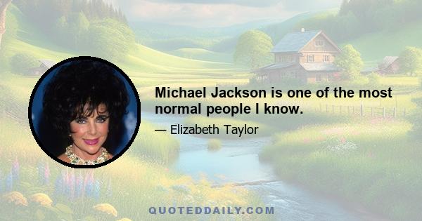Michael Jackson is one of the most normal people I know.