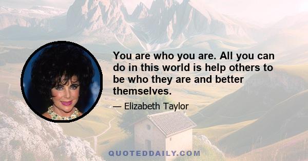 You are who you are. All you can do in this world is help others to be who they are and better themselves.