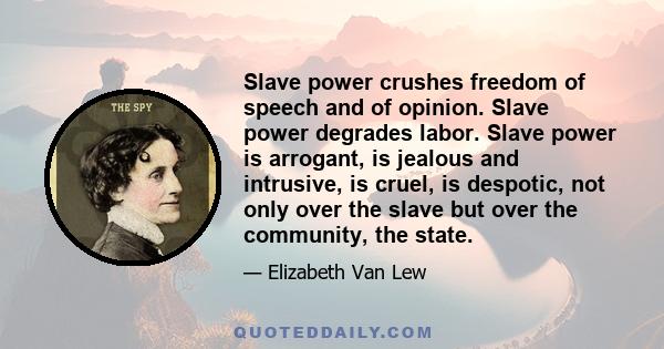 Slave power crushes freedom of speech and of opinion. Slave power degrades labor. Slave power is arrogant, is jealous and intrusive, is cruel, is despotic, not only over the slave but over the community, the state.