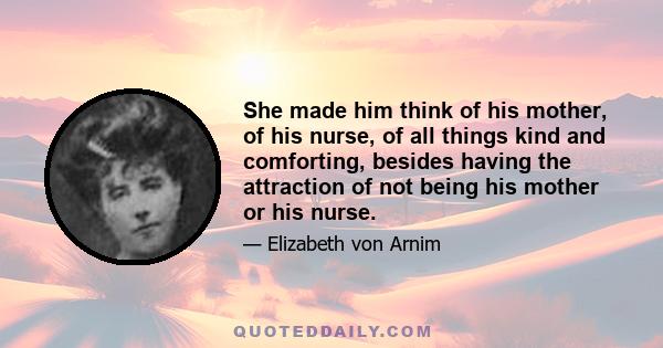 She made him think of his mother, of his nurse, of all things kind and comforting, besides having the attraction of not being his mother or his nurse.