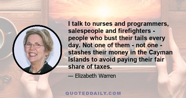 I talk to nurses and programmers, salespeople and firefighters - people who bust their tails every day. Not one of them - not one - stashes their money in the Cayman Islands to avoid paying their fair share of taxes.