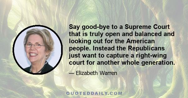 Say good-bye to a Supreme Court that is truly open and balanced and looking out for the American people. Instead the Republicans just want to capture a right-wing court for another whole generation.