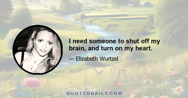 I need someone to shut off my brain, and turn on my heart.