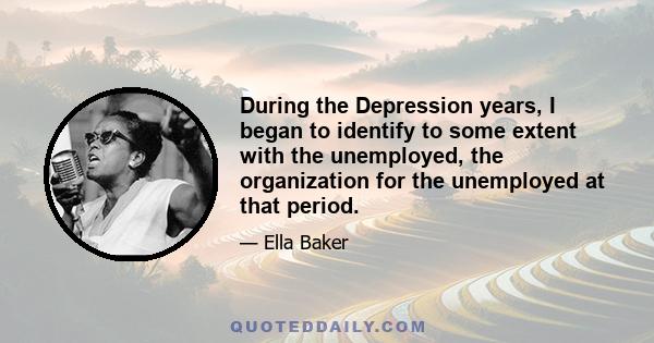 During the Depression years, I began to identify to some extent with the unemployed, the organization for the unemployed at that period.