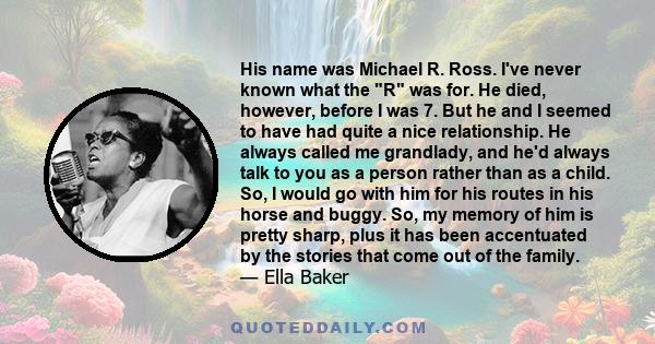 His name was Michael R. Ross. I've never known what the R was for. He died, however, before I was 7. But he and I seemed to have had quite a nice relationship. He always called me grandlady, and he'd always talk to you