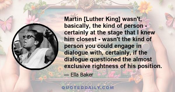 Martin [Luther King] wasn't, basically, the kind of person - certainly at the stage that I knew him closest - wasn't the kind of person you could engage in dialogue with, certainly, if the dialogue questioned the almost 