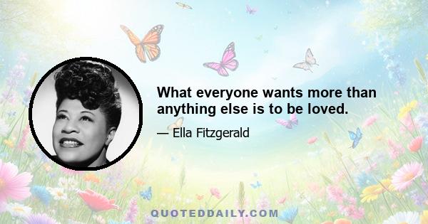 What everyone wants more than anything else is to be loved.