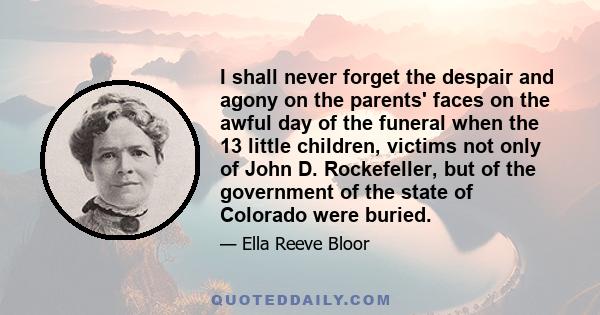 I shall never forget the despair and agony on the parents' faces on the awful day of the funeral when the 13 little children, victims not only of John D. Rockefeller, but of the government of the state of Colorado were