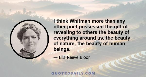 I think Whitman more than any other poet possessed the gift of revealing to others the beauty of everything around us, the beauty of nature, the beauty of human beings.